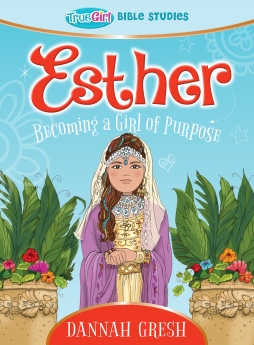 Esther: Becoming a Girl of Purpose -- True Girl Bible Study